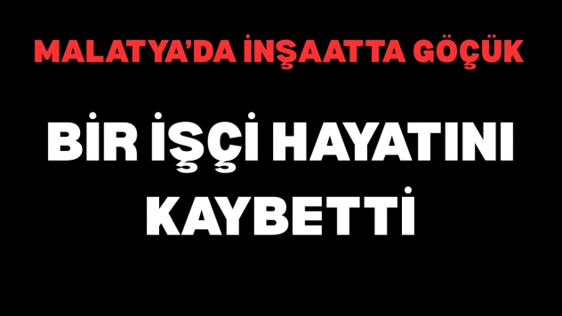 Malatya'da İnşaatta Göçük: Bir İşçi Hayatını Kaybetti