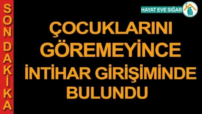 Çocuklarını göremeyince intihar girişiminde bulundu