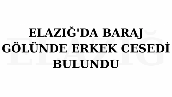 Elazığ'da baraj gölünde erkek cesedi bulundu