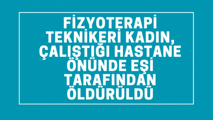 Elazığ'da fizyoterapi teknikeri kadın, çalıştığı hastane önünde eşi tarafından öldürüldü