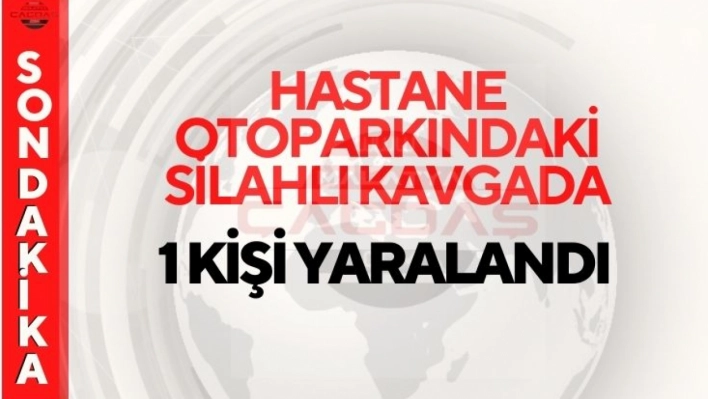 Hastane otoparkındaki silahlı kavgada 1 kişi yaralandı