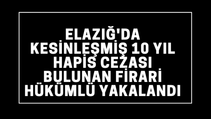 Kesinleşmiş 10 yıl hapis cezası bulunan firari hükümlü yakalandı