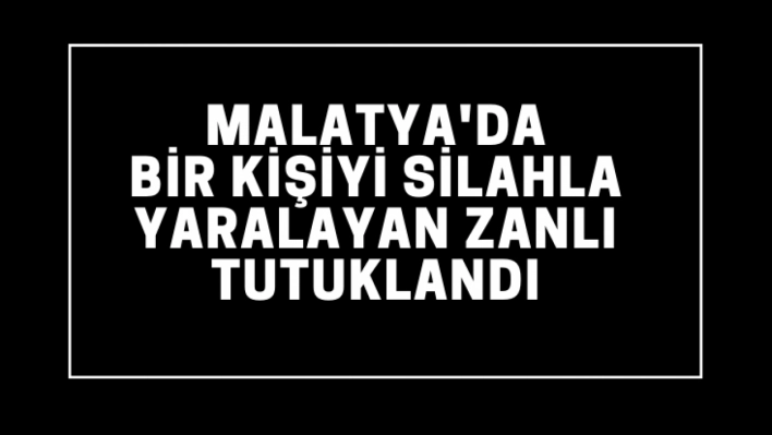 Malatya'da bir kişiyi silahla yaralayan zanlı tutuklandı