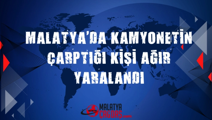 Malatya'da kamyonetin çarptığı kişi ağır yaralandı