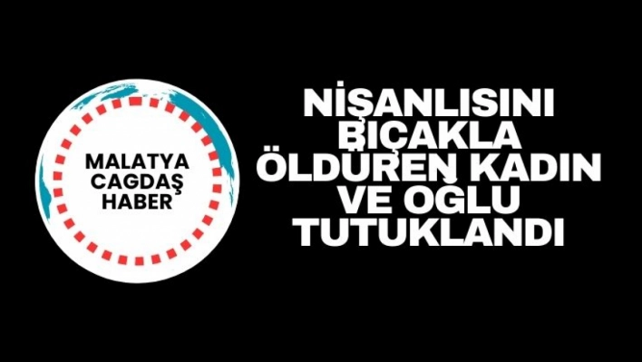 Nişanlısını bıçakla öldüren kadın ve oğlu tutuklandı