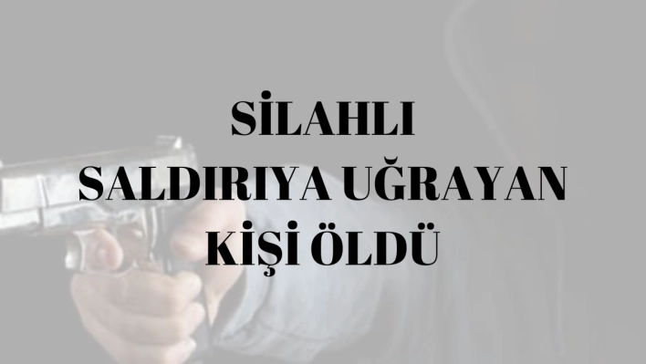 Silahlı saldırıya uğrayan kişi öldü