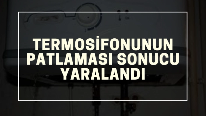 Termosifonunun patlaması sonucu yaralandı