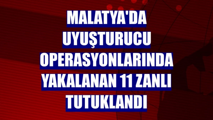 Uyuşturucu operasyonlarında yakalanan 11 zanlı tutuklandı