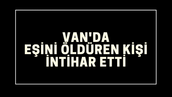 Van'da eşini öldüren kişi intihar etti