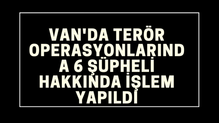 Van'da terör operasyonlarında 6 şüpheli hakkında işlem yapıldı