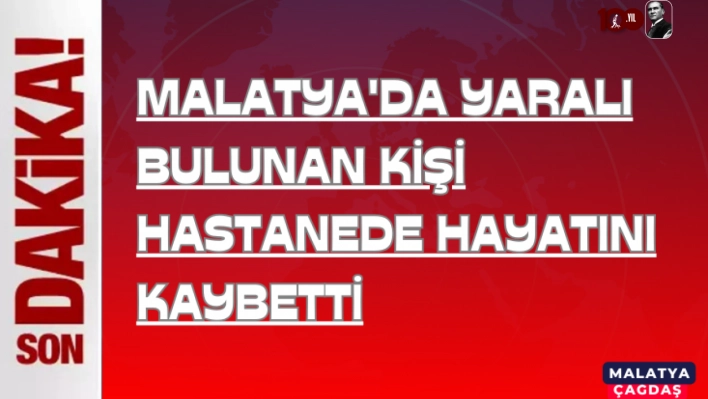 Yaralı bulunan kişi hastanede hayatını kaybetti