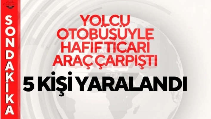 Yolcu otobüsüyle hafif ticari araç çarpıştı, 5 kişi yaralandı