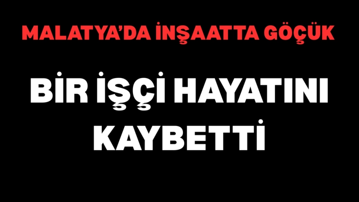 Malatya'da İnşaatta Göçük: Bir İşçi Hayatını Kaybetti