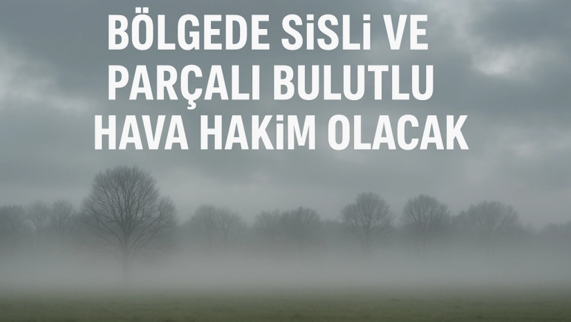 Bölgede Sisli ve Parçalı Bulutlu Hava Hakim Olacak